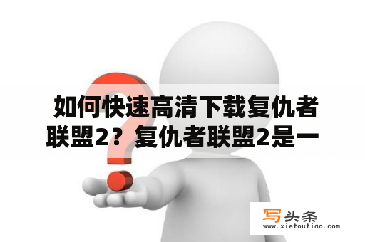  如何快速高清下载复仇者联盟2？复仇者联盟2是一部备受期待的好莱坞大片，但是在影院观看可能不够方便，那么该如何快速高清下载复仇者联盟2呢？以下是一些可行的方法。