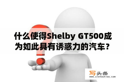  什么使得Shelby GT500成为如此具有诱惑力的汽车？