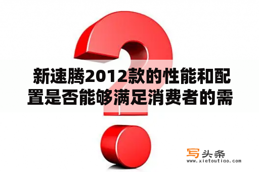  新速腾2012款的性能和配置是否能够满足消费者的需求?