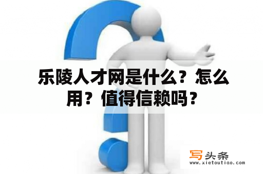  乐陵人才网是什么？怎么用？值得信赖吗？