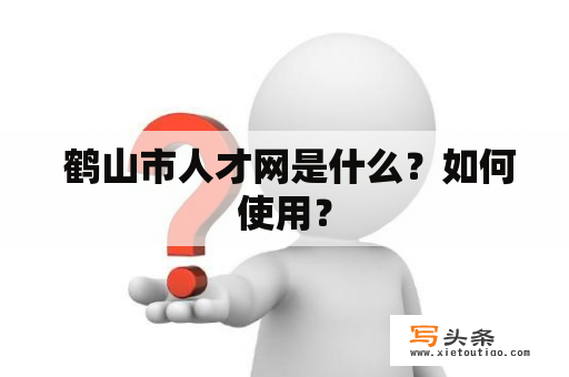  鹤山市人才网是什么？如何使用？