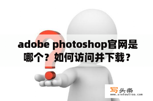  adobe photoshop官网是哪个？如何访问并下载？