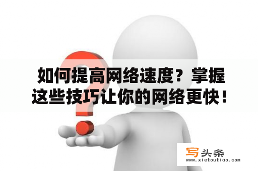  如何提高网络速度？掌握这些技巧让你的网络更快！