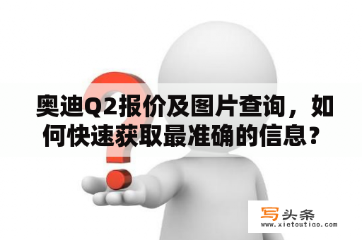  奥迪Q2报价及图片查询，如何快速获取最准确的信息？