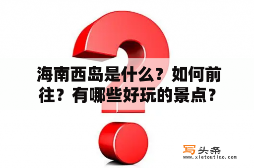  海南西岛是什么？如何前往？有哪些好玩的景点？