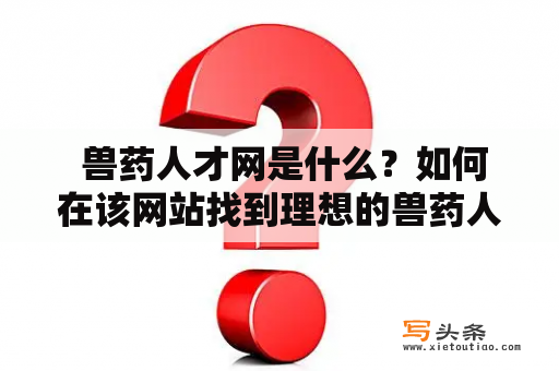  兽药人才网是什么？如何在该网站找到理想的兽药人才？