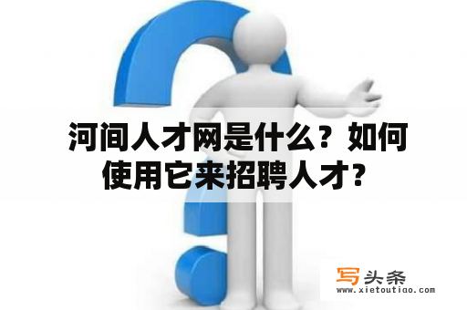  河间人才网是什么？如何使用它来招聘人才？