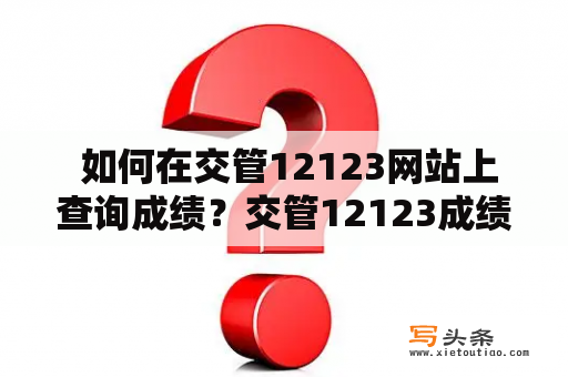  如何在交管12123网站上查询成绩？交管12123成绩查询驾驶证考试科目一科目二