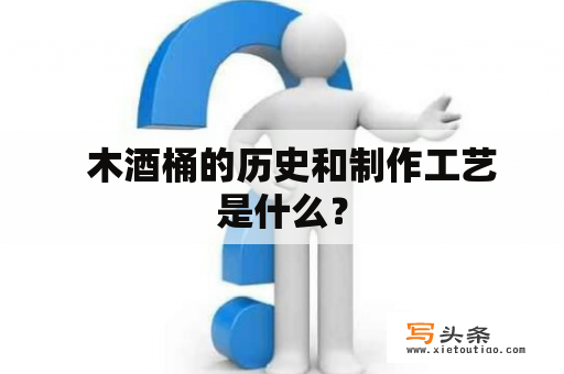   木酒桶的历史和制作工艺是什么？