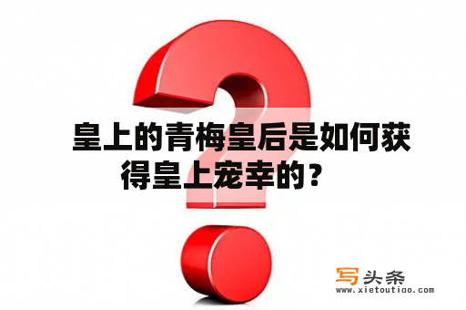   皇上的青梅皇后是如何获得皇上宠幸的？ 