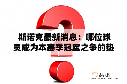  斯诺克最新消息：哪位球员成为本赛季冠军之争的热门人选？