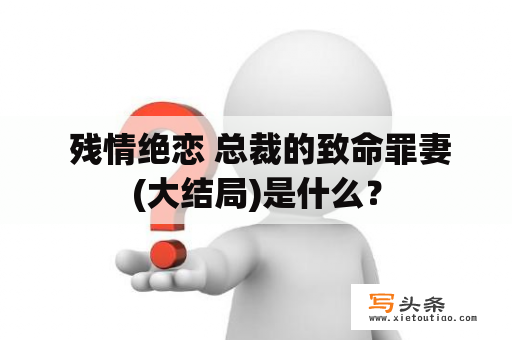  残情绝恋 总裁的致命罪妻(大结局)是什么？