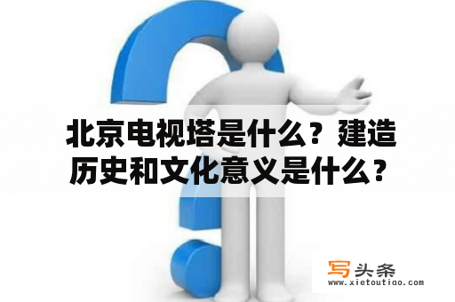  北京电视塔是什么？建造历史和文化意义是什么？