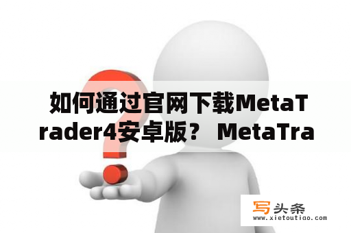  如何通过官网下载MetaTrader4安卓版？ MetaTrader4安卓版：交易从官网下载开始