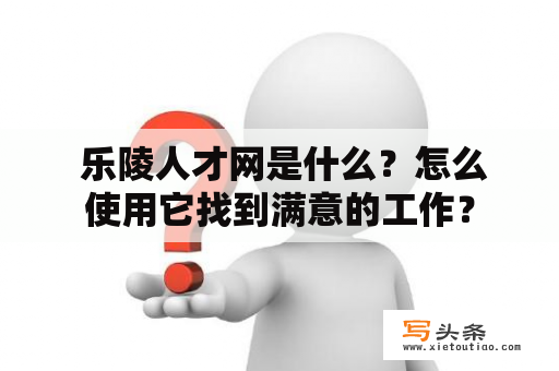  乐陵人才网是什么？怎么使用它找到满意的工作？