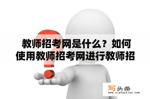  教师招考网是什么？如何使用教师招考网进行教师招聘？