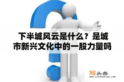  下半城风云是什么？是城市新兴文化中的一股力量吗？