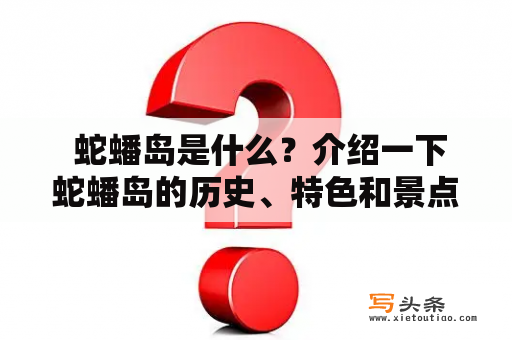  蛇蟠岛是什么？介绍一下蛇蟠岛的历史、特色和景点