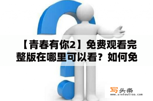  【青春有你2】免费观看完整版在哪里可以看？如何免费在线观看青春有你2？