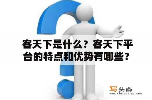  客天下是什么？客天下平台的特点和优势有哪些？