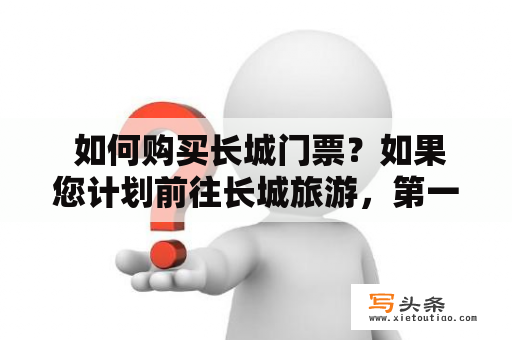  如何购买长城门票？如果您计划前往长城旅游，第一件事就是购买门票。那么，如何购买长城门票呢？首先，您可以选择在门口购买，但这可能会浪费很多时间，因为人群通常很拥挤。相反，您可以在网上提前购买门票，这样不仅可以节省时间，而且可能会获得折扣。