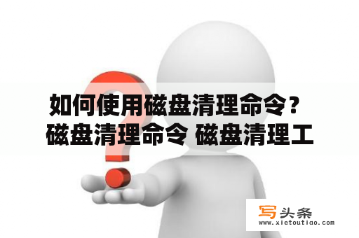  如何使用磁盘清理命令？ 磁盘清理命令 磁盘清理工具 如何释放磁盘空间 Windows磁盘清理