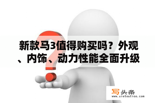  新款马3值得购买吗？外观、内饰、动力性能全面升级！