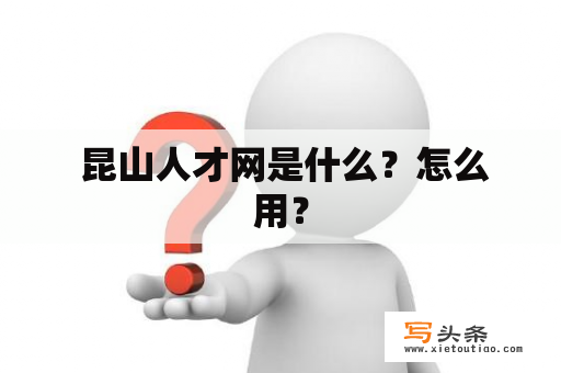  昆山人才网是什么？怎么用？