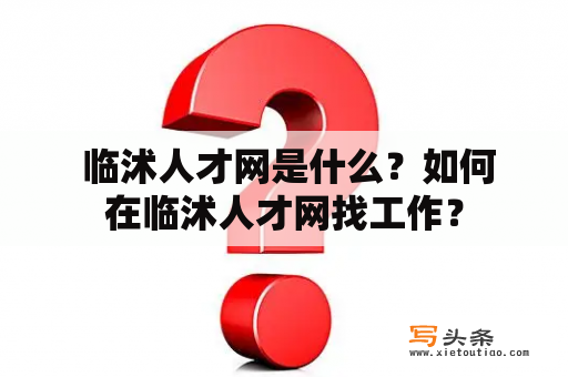  临沭人才网是什么？如何在临沭人才网找工作？