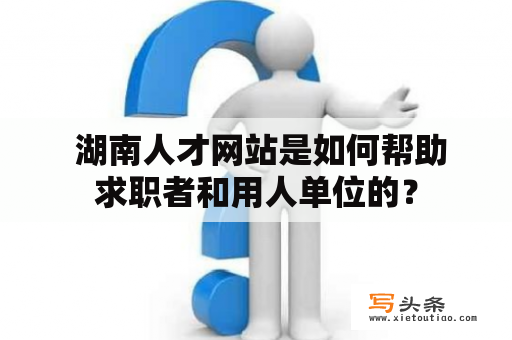  湖南人才网站是如何帮助求职者和用人单位的？