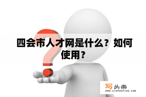  四会市人才网是什么？如何使用？