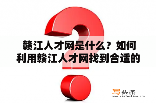  赣江人才网是什么？如何利用赣江人才网找到合适的工作机会？