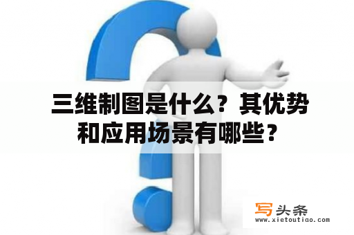  三维制图是什么？其优势和应用场景有哪些？