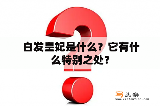  白发皇妃是什么？它有什么特别之处？