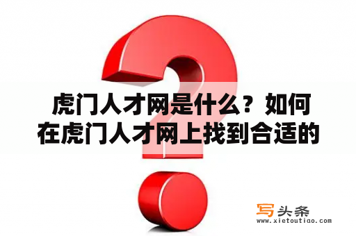  虎门人才网是什么？如何在虎门人才网上找到合适的工作？