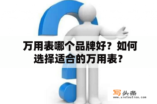  万用表哪个品牌好？如何选择适合的万用表？