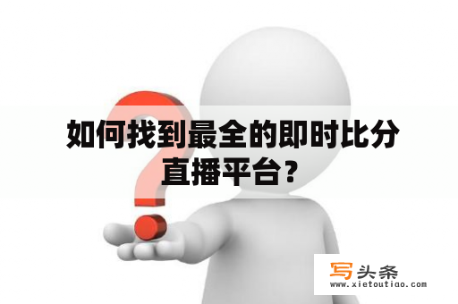  如何找到最全的即时比分直播平台？