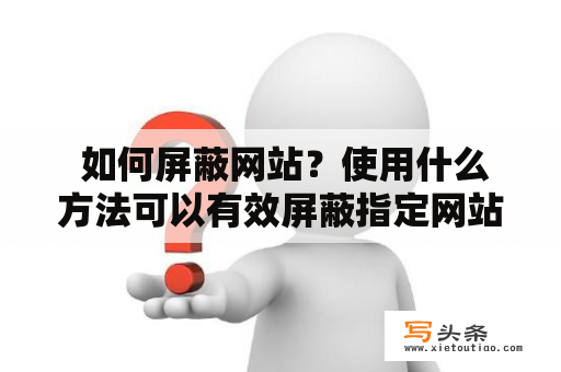  如何屏蔽网站？使用什么方法可以有效屏蔽指定网站？