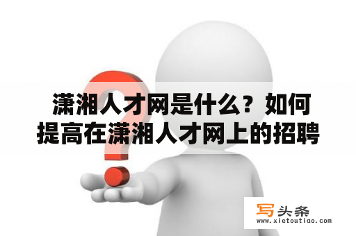  潇湘人才网是什么？如何提高在潇湘人才网上的招聘效果？