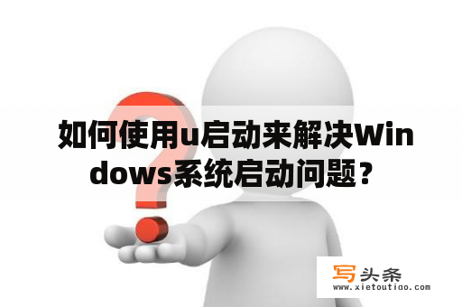  如何使用u启动来解决Windows系统启动问题？