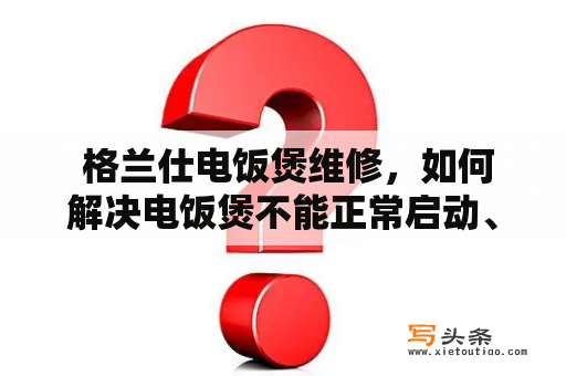  格兰仕电饭煲维修，如何解决电饭煲不能正常启动、加热等问题？