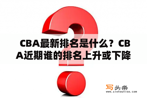  CBA最新排名是什么？CBA近期谁的排名上升或下降？