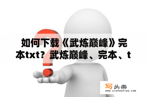  如何下载《武炼巅峰》完本txt？武炼巅峰、完本、txt、下载