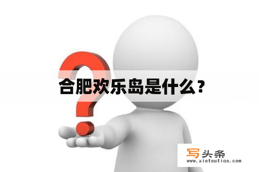  合肥欢乐岛是什么？
