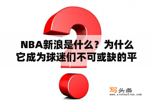  NBA新浪是什么？为什么它成为球迷们不可或缺的平台？