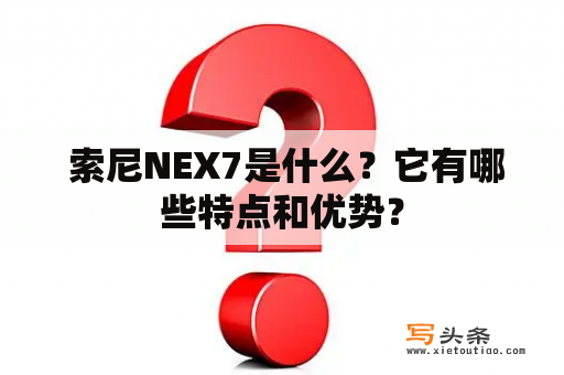  索尼NEX7是什么？它有哪些特点和优势？