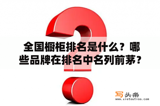  全国橱柜排名是什么？哪些品牌在排名中名列前茅？