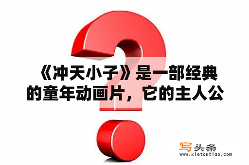  《冲天小子》是一部经典的童年动画片，它的主人公是一个年轻、勇敢、聪明、正义的少年——小岛功。这个小伙子身材高大、十分瘦弱，胆子却比任何人都大，每次遇到困难都能毫不畏惧地迎面而上，发挥自己的智慧和勇气，最终解决问题。