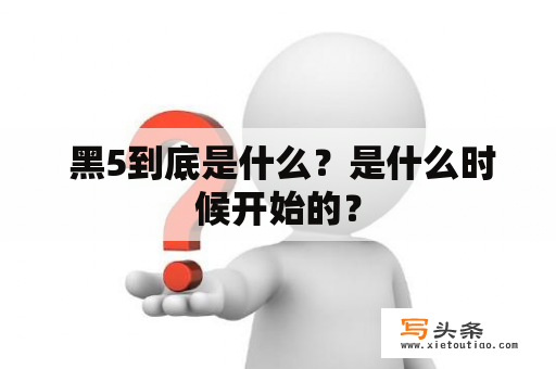  黑5到底是什么？是什么时候开始的？