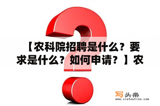  【农科院招聘是什么？要求是什么？如何申请？】农科院招聘要求申请